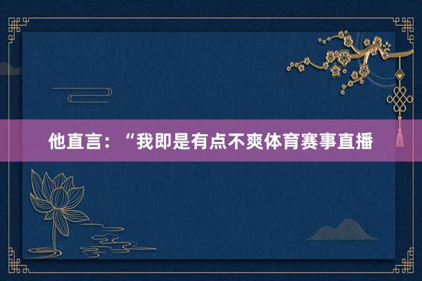 他直言：“我即是有点不爽体育赛事直播