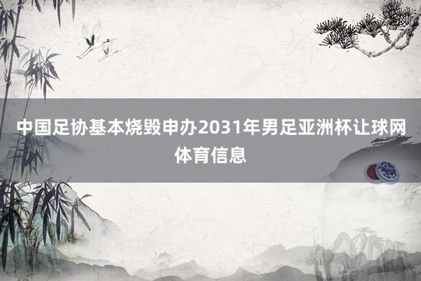 中国足协基本烧毁申办2031年男足亚洲杯让球网体育信息