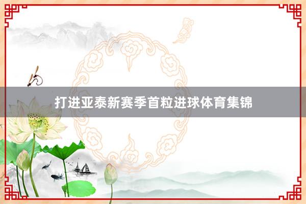 打进亚泰新赛季首粒进球体育集锦