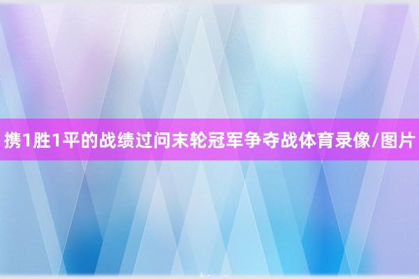 携1胜1平的战绩过问末轮冠军争夺战体育录像/图片