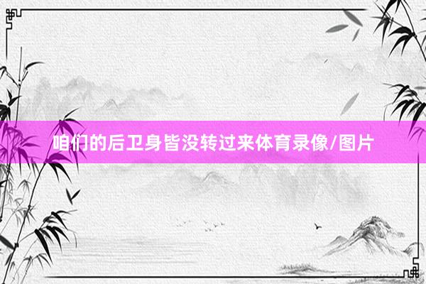 咱们的后卫身皆没转过来体育录像/图片