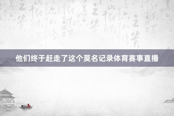 他们终于赶走了这个莫名记录体育赛事直播