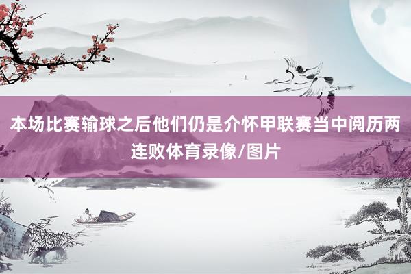 本场比赛输球之后他们仍是介怀甲联赛当中阅历两连败体育录像/图片