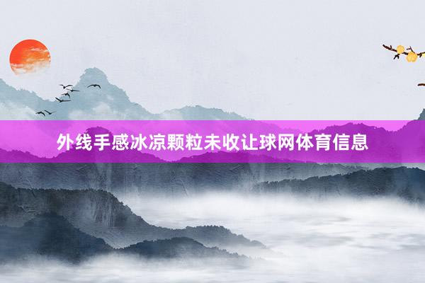 外线手感冰凉颗粒未收让球网体育信息