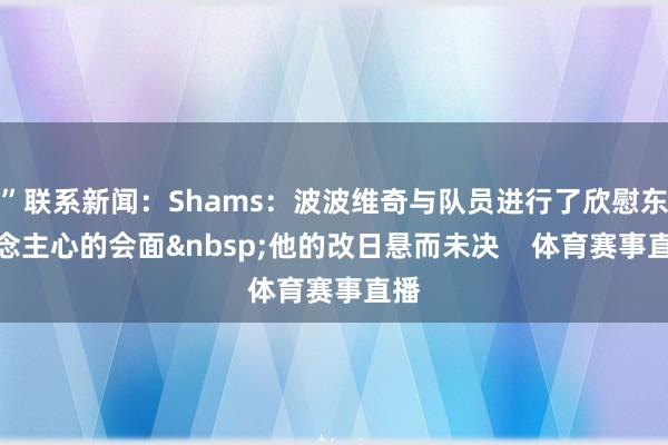 ”联系新闻：Shams：波波维奇与队员进行了欣慰东说念主心的会面&nbsp;他的改日悬而未决    体育赛事直播