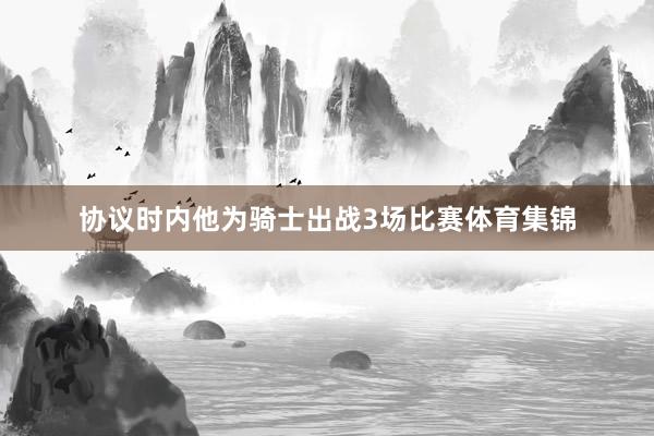 协议时内他为骑士出战3场比赛体育集锦
