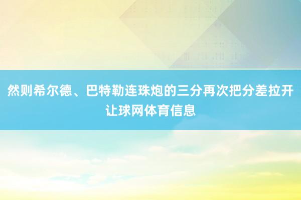 然则希尔德、巴特勒连珠炮的三分再次把分差拉开让球网体育信息