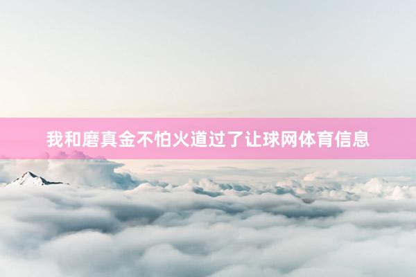 我和磨真金不怕火道过了让球网体育信息