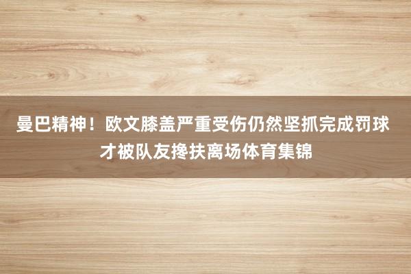 曼巴精神！欧文膝盖严重受伤仍然坚抓完成罚球 才被队友搀扶离场体育集锦