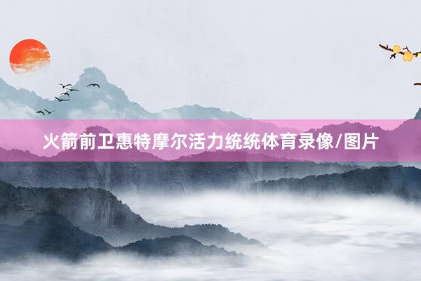 火箭前卫惠特摩尔活力统统体育录像/图片