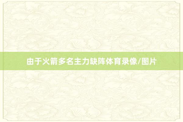 由于火箭多名主力缺阵体育录像/图片