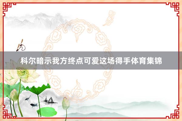 科尔暗示我方终点可爱这场得手体育集锦