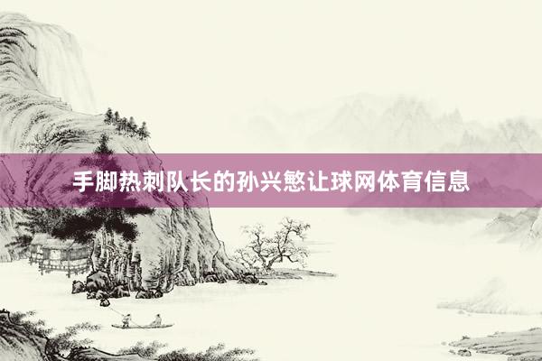 手脚热刺队长的孙兴慜让球网体育信息