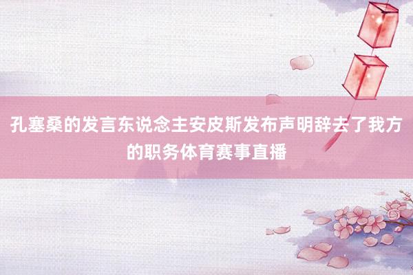 孔塞桑的发言东说念主安皮斯发布声明辞去了我方的职务体育赛事直播