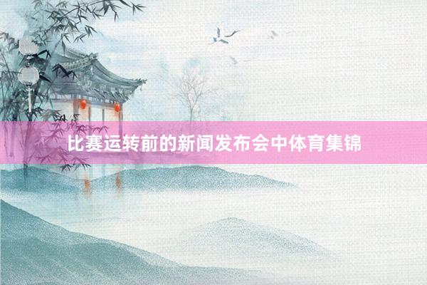 比赛运转前的新闻发布会中体育集锦