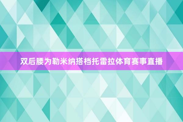 双后腰为勒米纳搭档托雷拉体育赛事直播