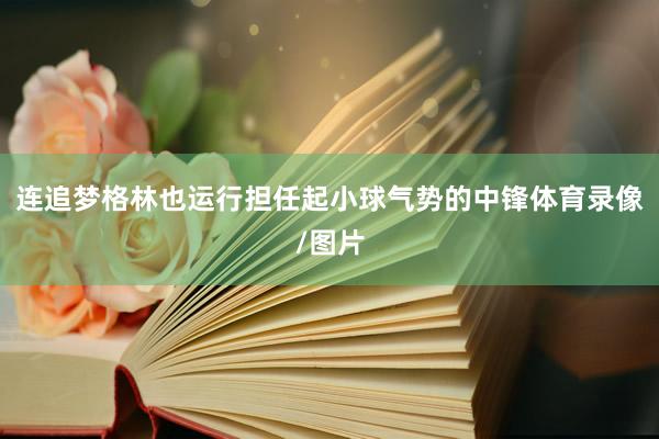 连追梦格林也运行担任起小球气势的中锋体育录像/图片