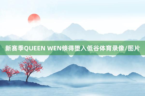 新赛季QUEEN WEN倏得堕入低谷体育录像/图片