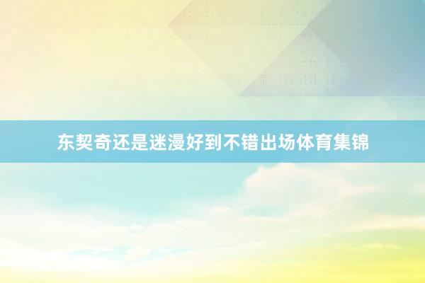 东契奇还是迷漫好到不错出场体育集锦