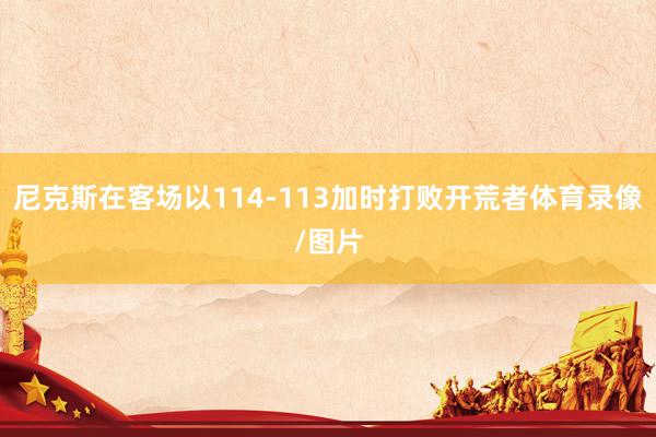 尼克斯在客场以114-113加时打败开荒者体育录像/图片