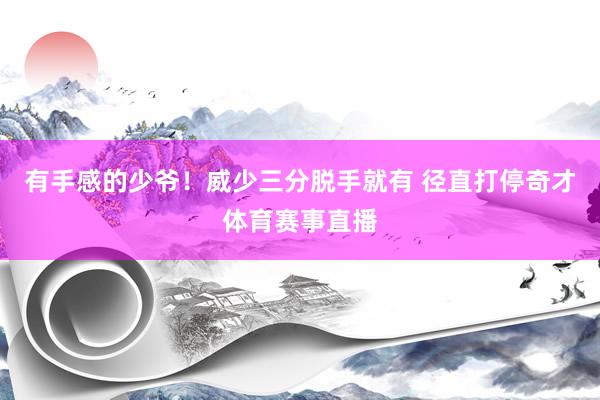 有手感的少爷！威少三分脱手就有 径直打停奇才体育赛事直播