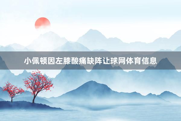 小佩顿因左膝酸痛缺阵让球网体育信息