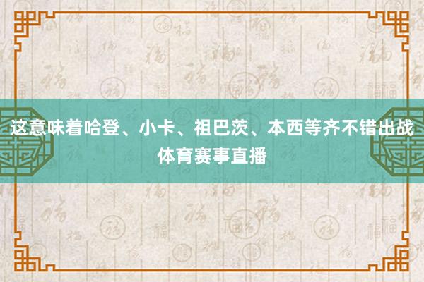 这意味着哈登、小卡、祖巴茨、本西等齐不错出战体育赛事直播