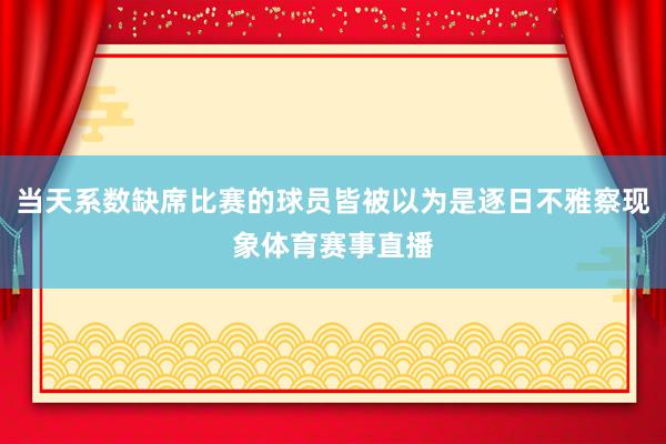 当天系数缺席比赛的球员皆被以为是逐日不雅察现象体育赛事直播