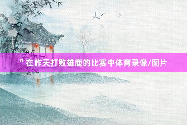 ”　　在昨天打败雄鹿的比赛中体育录像/图片