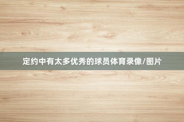 定约中有太多优秀的球员体育录像/图片