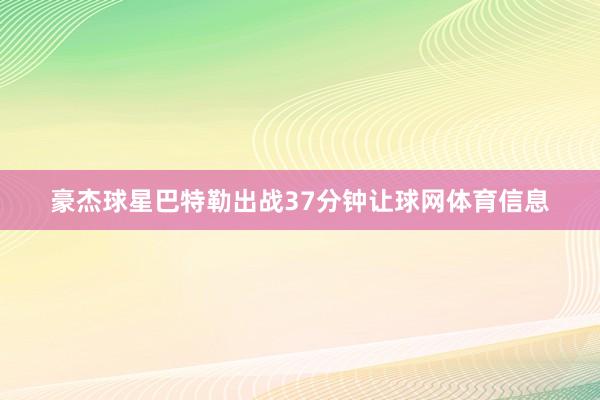 豪杰球星巴特勒出战37分钟让球网体育信息