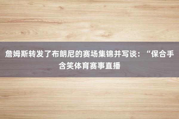 詹姆斯转发了布朗尼的赛场集锦并写谈：“保合手含笑体育赛事直播