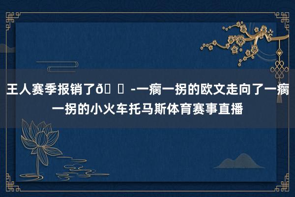 王人赛季报销了😭一瘸一拐的欧文走向了一瘸一拐的小火车托马斯体育赛事直播