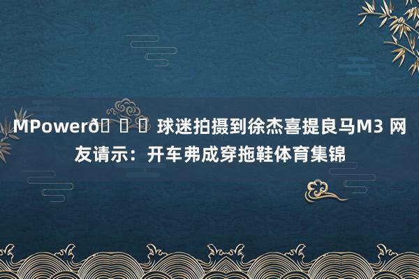 MPower🐎球迷拍摄到徐杰喜提良马M3 网友请示：开车弗成穿拖鞋体育集锦