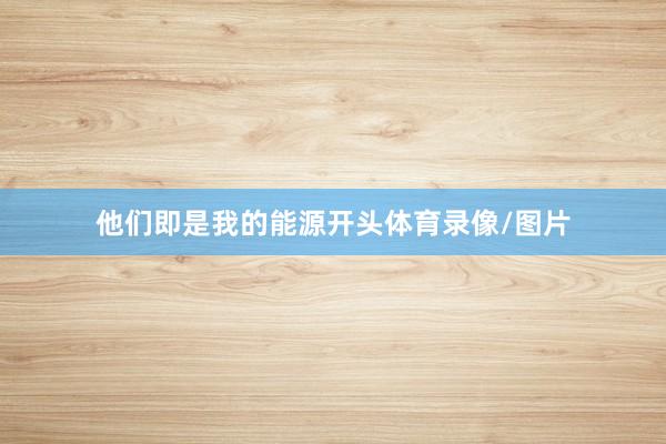他们即是我的能源开头体育录像/图片