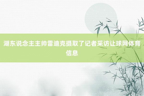 湖东说念主主帅雷迪克摄取了记者采访让球网体育信息