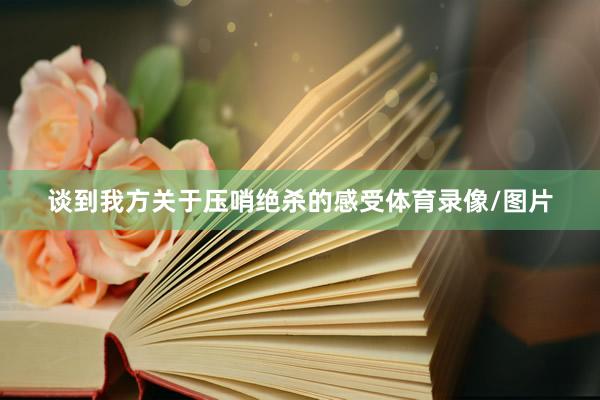 谈到我方关于压哨绝杀的感受体育录像/图片