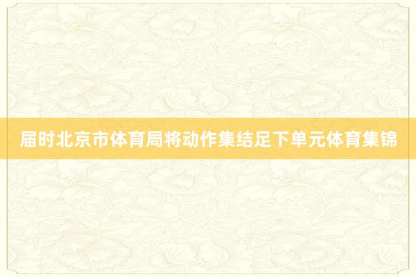 届时北京市体育局将动作集结足下单元体育集锦