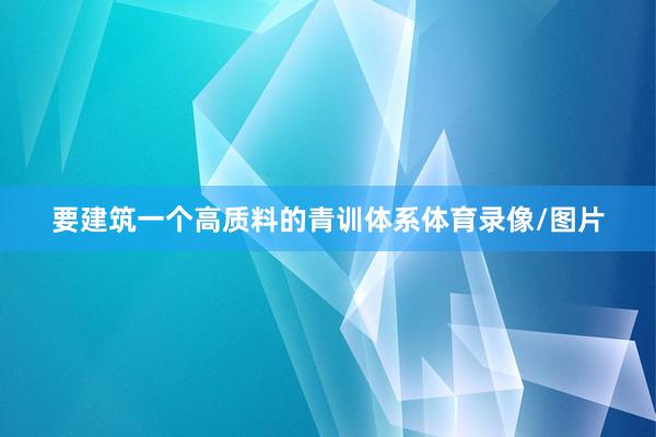要建筑一个高质料的青训体系体育录像/图片