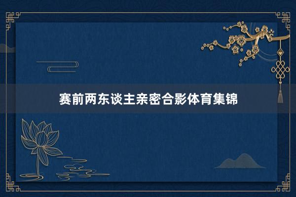 赛前两东谈主亲密合影体育集锦