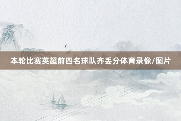 本轮比赛英超前四名球队齐丢分体育录像/图片