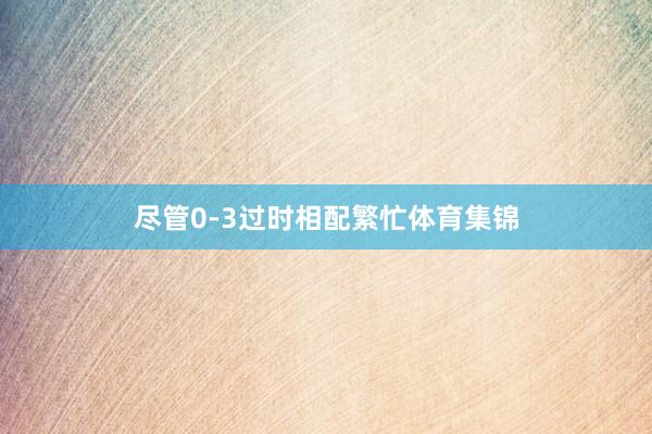 尽管0-3过时相配繁忙体育集锦