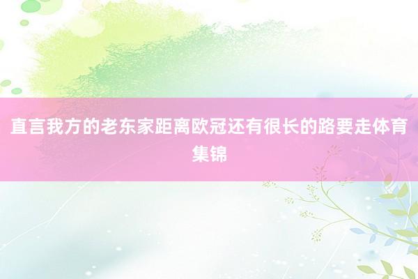 直言我方的老东家距离欧冠还有很长的路要走体育集锦