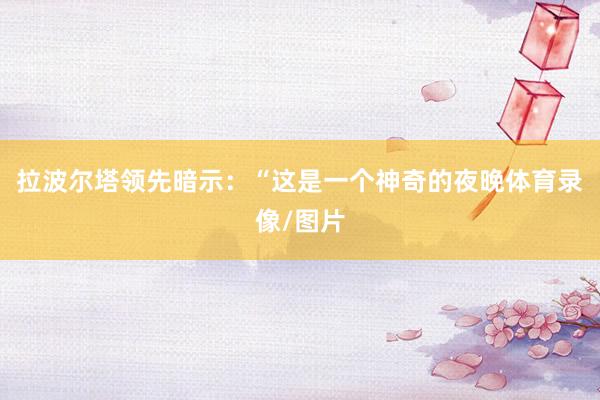 拉波尔塔领先暗示：“这是一个神奇的夜晚体育录像/图片