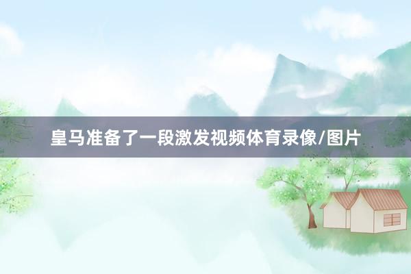 皇马准备了一段激发视频体育录像/图片