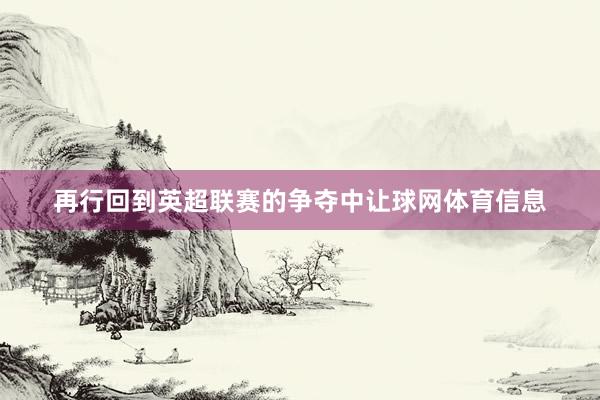 再行回到英超联赛的争夺中让球网体育信息
