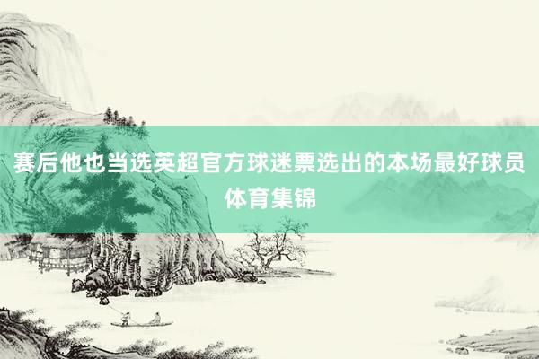 赛后他也当选英超官方球迷票选出的本场最好球员体育集锦