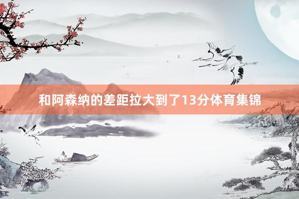 和阿森纳的差距拉大到了13分体育集锦