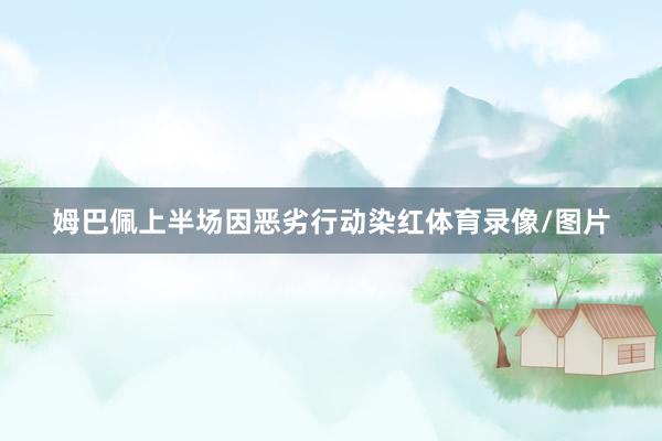 姆巴佩上半场因恶劣行动染红体育录像/图片