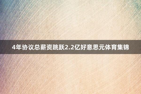 4年协议总薪资跳跃2.2亿好意思元体育集锦